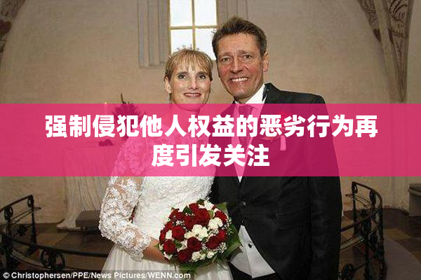 强制侵犯他人权益的恶劣行为再度引发关注