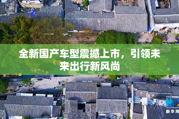 全新国产车型震撼上市，引领未来出行新风尚