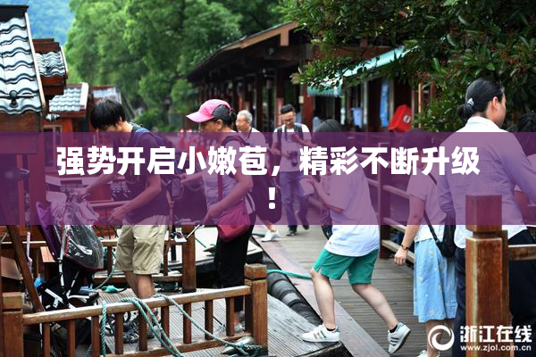 强势开启小嫩苞，精彩不断升级！