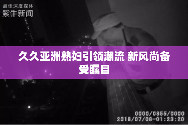久久亚洲熟妇引领潮流 新风尚备受瞩目