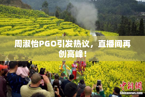 周淑怡PGO引发热议，直播间再创高峰！