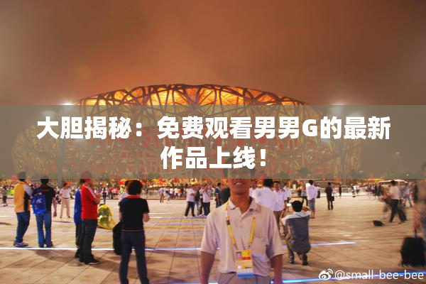 大胆揭秘：免费观看男男G的最新作品上线！