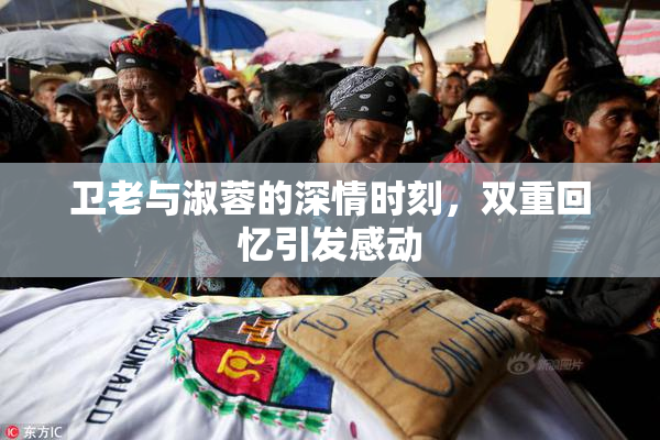 卫老与淑蓉的深情时刻，双重回忆引发感动
