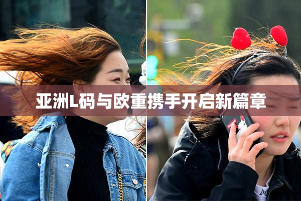 亚洲L码与欧重携手开启新篇章