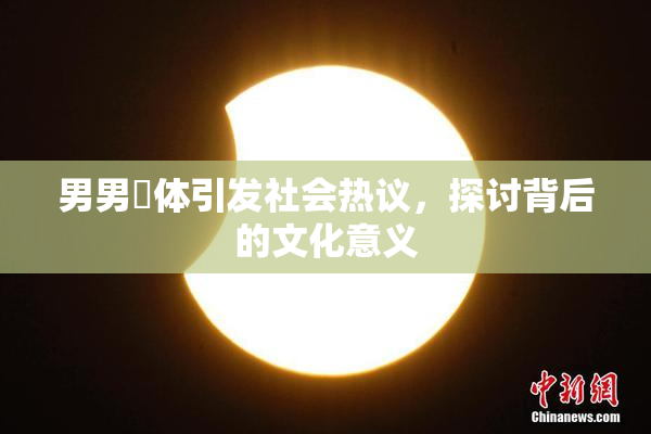 男男祼体引发社会热议，探讨背后的文化意义