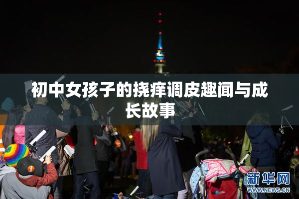 初中女孩子的挠痒调皮趣闻与成长故事