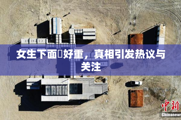 女生下面岀好重，真相引发热议与关注