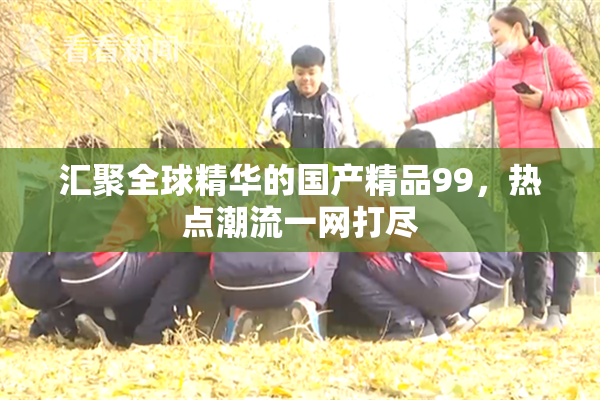汇聚全球精华的国产精品99，热点潮流一网打尽