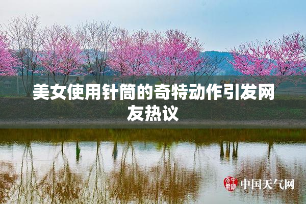 美女使用针筒的奇特动作引发网友热议