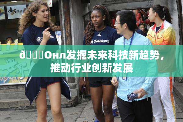 🐔Oнл发掘未来科技新趋势，推动行业创新发展