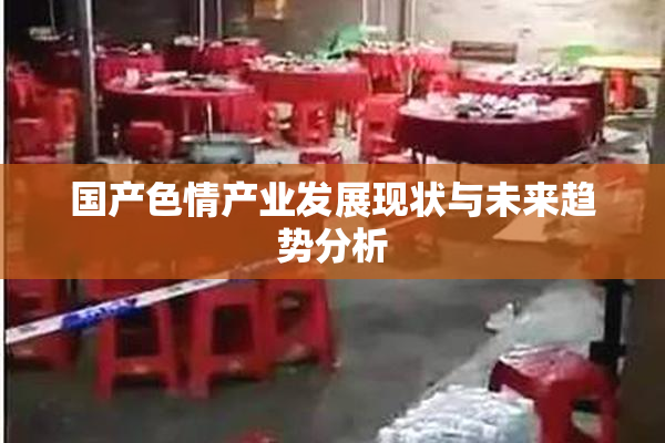国产色情产业发展现状与未来趋势分析