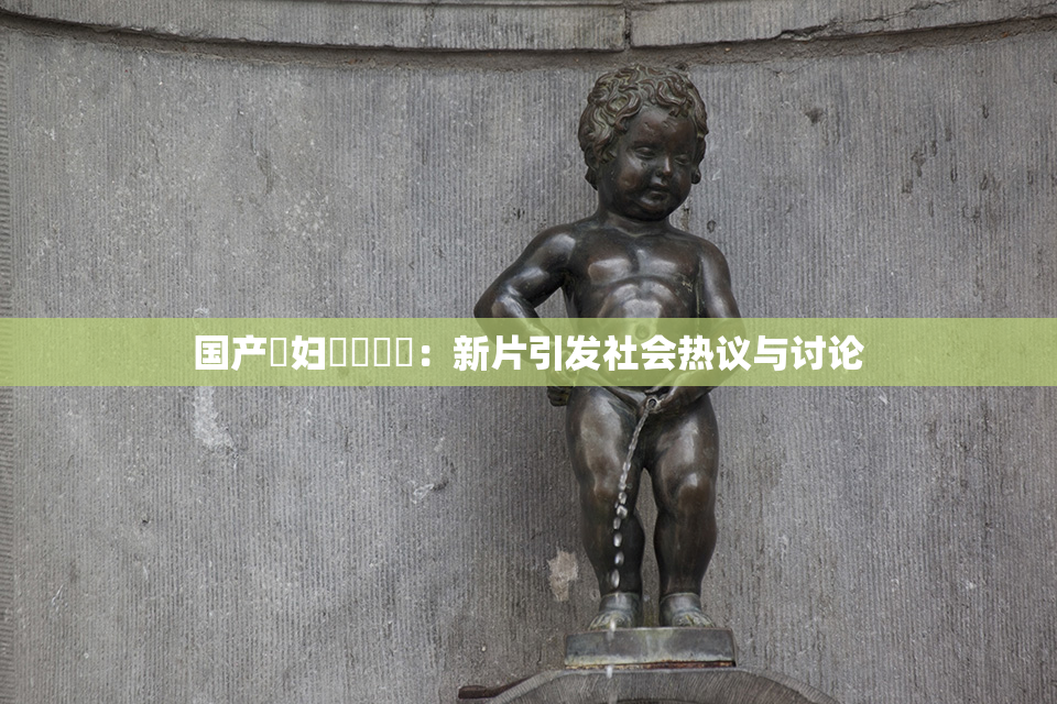 国产婬妇❌‌❌‌：新片引发社会热议与讨论