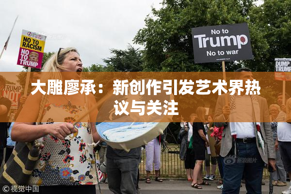 大雕廖承：新创作引发艺术界热议与关注