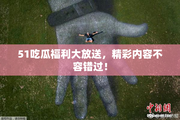 51吃瓜福利大放送，精彩内容不容错过！