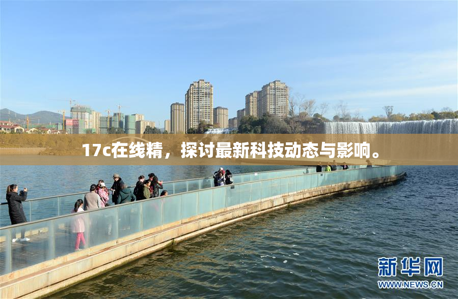 17c在线精，探讨最新科技动态与影响。