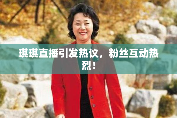 琪琪直播引发热议，粉丝互动热烈！