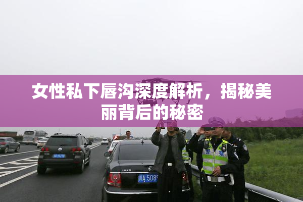 女性私下唇沟深度解析，揭秘美丽背后的秘密
