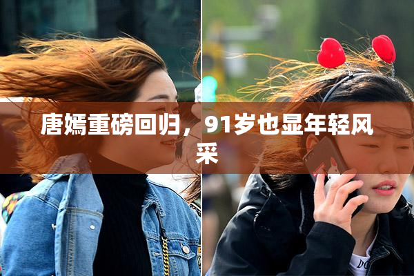 唐嫣重磅回归，91岁也显年轻风采