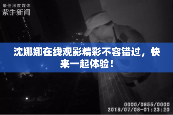 沈娜娜在线观影精彩不容错过，快来一起体验！