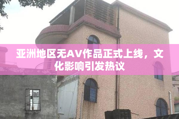 亚洲地区无AV作品正式上线，文化影响引发热议
