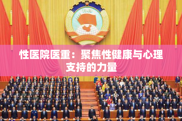 性医院医重：聚焦性健康与心理支持的力量