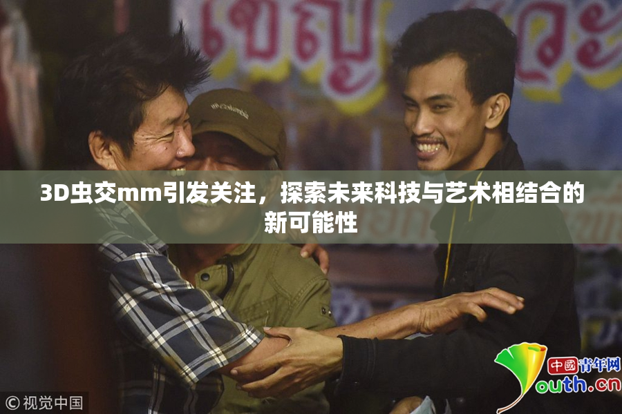 3D虫交mm引发关注，探索未来科技与艺术相结合的新可能性