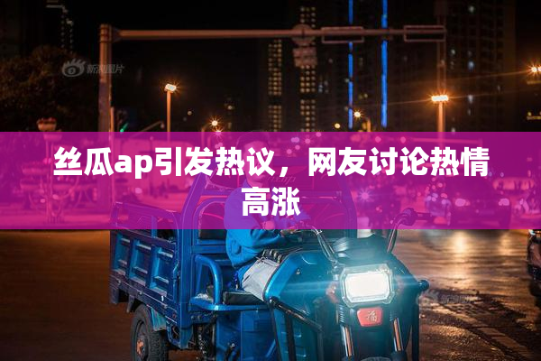 丝瓜ap引发热议，网友讨论热情高涨