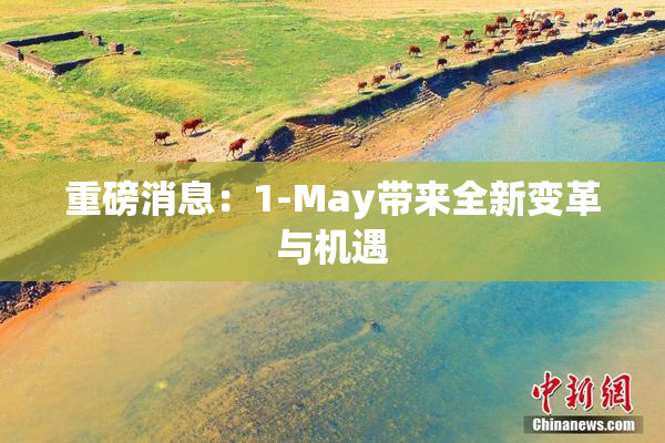 重磅消息：1-May带来全新变革与机遇