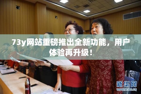 73y网站重磅推出全新功能，用户体验再升级！