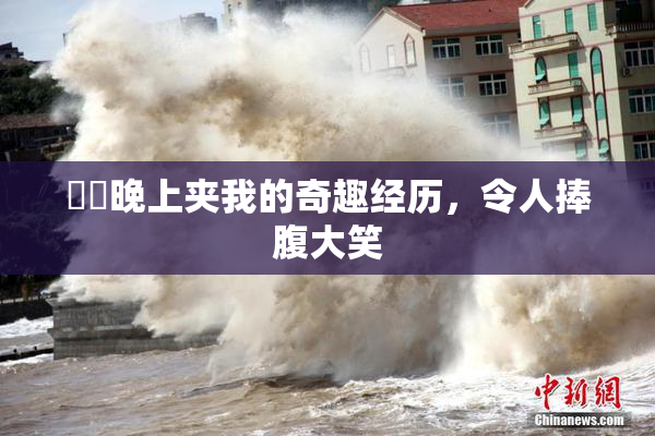 妺妺晚上夹我的奇趣经历，令人捧腹大笑