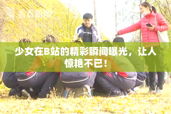 少女在B站的精彩瞬间曝光，让人惊艳不已！