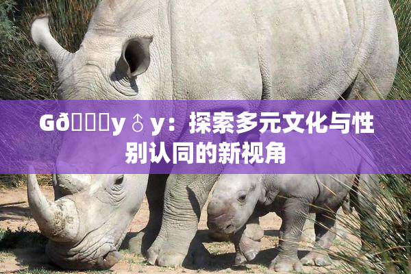 G🈚y♂y：探索多元文化与性别认同的新视角