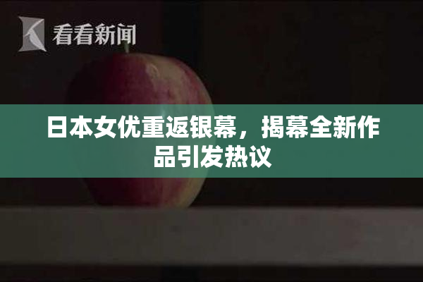 日本女优重返银幕，揭幕全新作品引发热议