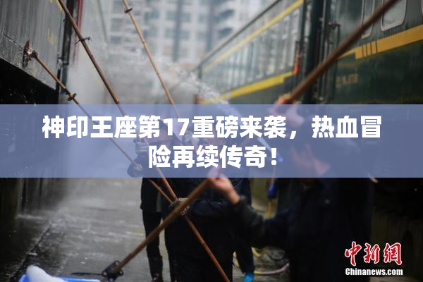 神印王座第17重磅来袭，热血冒险再续传奇！