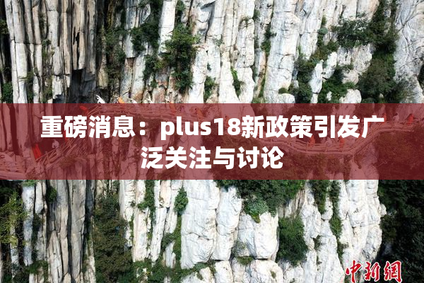 重磅消息：plus18新政策引发广泛关注与讨论