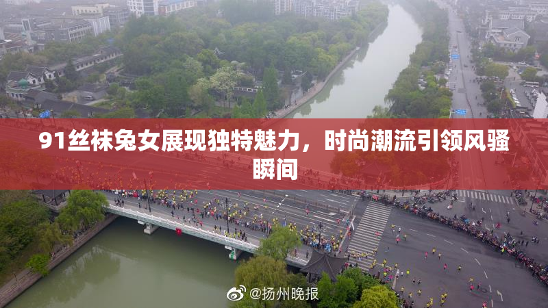 91丝袜兔女展现独特魅力，时尚潮流引领风骚瞬间