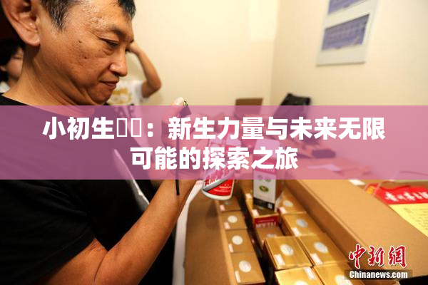 小初生❌‌：新生力量与未来无限可能的探索之旅