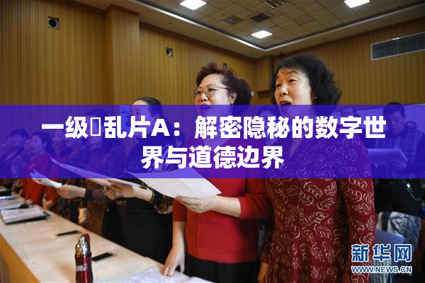 一级婬乱片A：解密隐秘的数字世界与道德边界