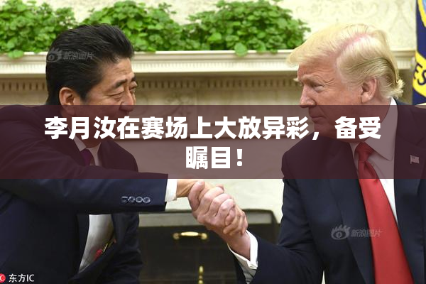 李月汝在赛场上大放异彩，备受瞩目！