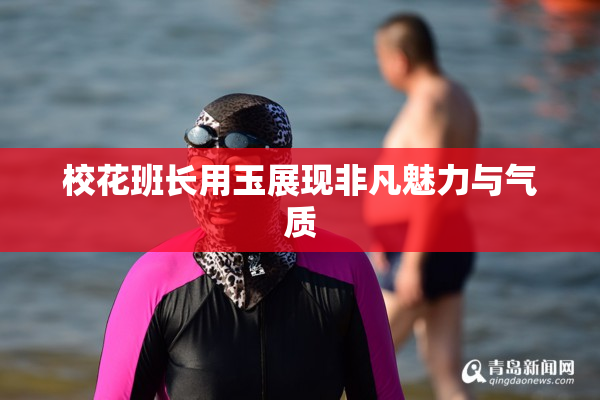 校花班长用玉展现非凡魅力与气质
