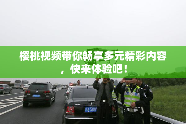 樱桃视频带你畅享多元精彩内容，快来体验吧！