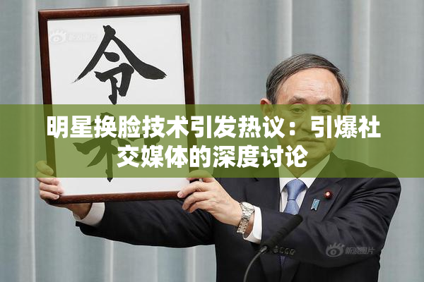 明星换脸技术引发热议：引爆社交媒体的深度讨论