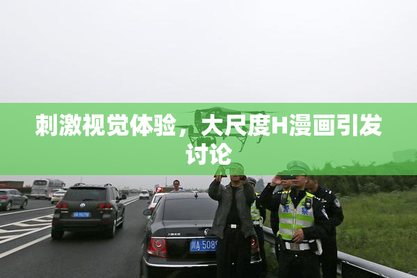 刺激视觉体验，大尺度H漫画引发讨论