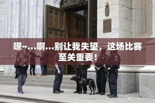 嗯~…啊…别让我失望，这场比赛至关重要！