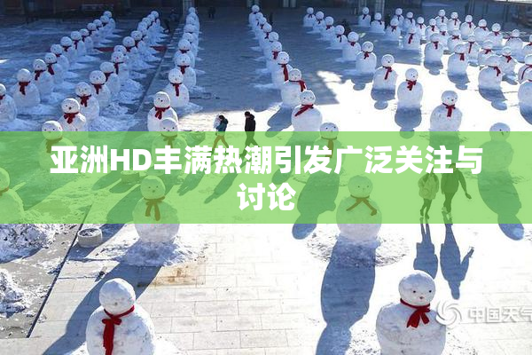 亚洲HD丰满热潮引发广泛关注与讨论