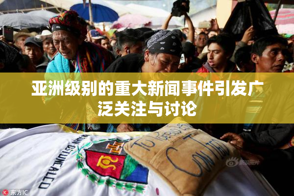 亚洲级别的重大新闻事件引发广泛关注与讨论