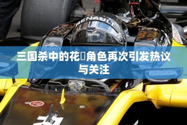 三国杀中的花鬘角色再次引发热议与关注