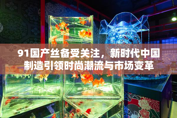 91国产丝备受关注，新时代中国制造引领时尚潮流与市场变革