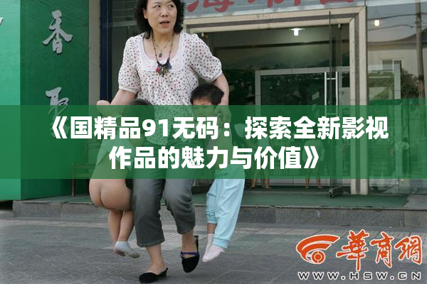 《国精品91无码：探索全新影视作品的魅力与价值》