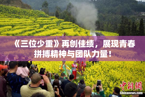 《三位少重》再创佳绩，展现青春拼搏精神与团队力量！